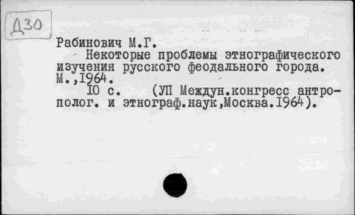 ﻿AZÔ,	- --
Рабинович М.Г. Некоторые проблемы этнографического изучения русского феодального города. М. ,1964.
10 с. (УП Междун.конгресс антрополог. и этнограф.наук»Москва.1964).